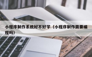 河间小程序制作系统好不好学（小程序制作需要编程吗）