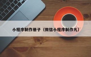 河间小程序制作册子（微信小程序制作凡）