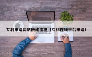 河间专利申请网站搭建流程（专利在线平台申请）
