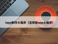 河间iapp制作小程序（怎样做app小程序）