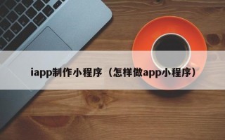 河间iapp制作小程序（怎样做app小程序）
