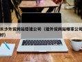 河间长沙外贸网站搭建公司（建外贸网站哪家公司好）