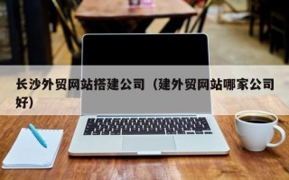 河间长沙外贸网站搭建公司（建外贸网站哪家公司好）